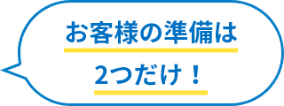 お客様の準備は2つだけ！