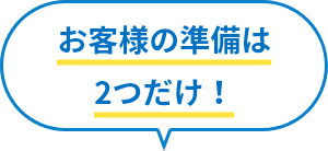 お客様の準備は2つだけ！